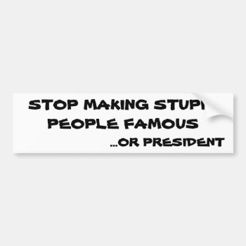 Stop Making Stupid People Famous Or President Bumper Sticker by talkingbumpers at Zazzle