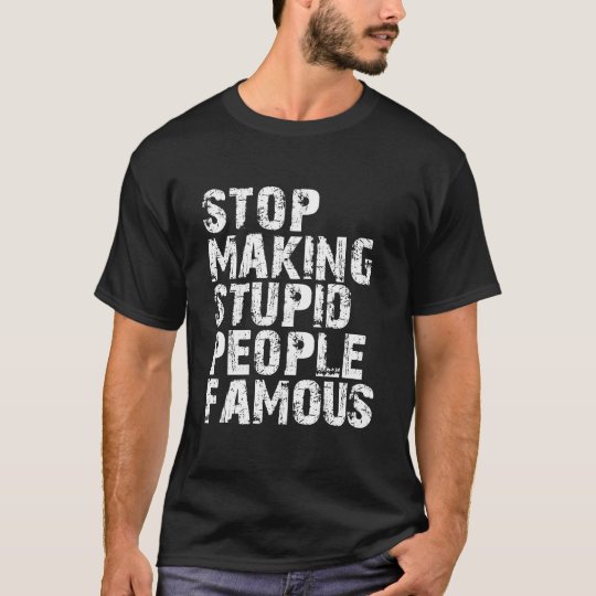 stop making stupid people famous T-Shirt | Zazzle.com