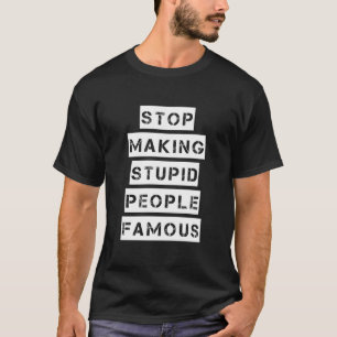 Stop Making Stupid People Famous T-Shirt