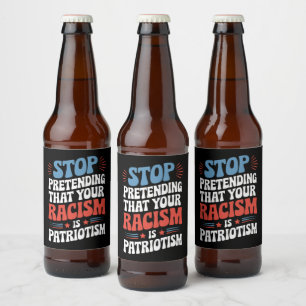 Stop Pretending Your Racism is Patriotism  Beer Bottle Label