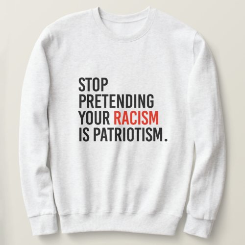 Stop pretending your racism is patriotism sweatshirt