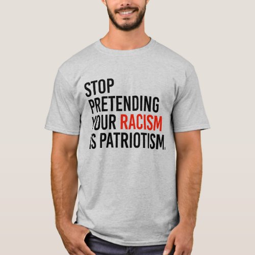 STOP PRETENDING YOUR RACISM IS PATRIOTISM T_Shirt
