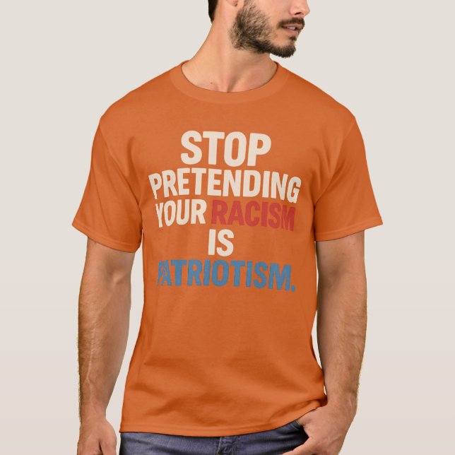 STOP PRETENDING YOUR RACISM IS PATRIOTISM. T-Shirt (Front)