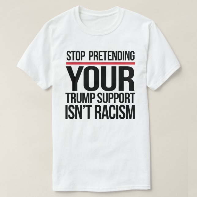 Stop pretending your Trump support is not racism T-Shirt (Design Front)