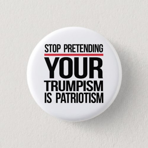 Stop pretending your Trumpism is patriotism Button