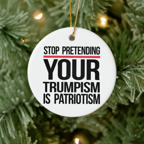 Stop pretending your Trumpism is patriotism Ceramic Ornament