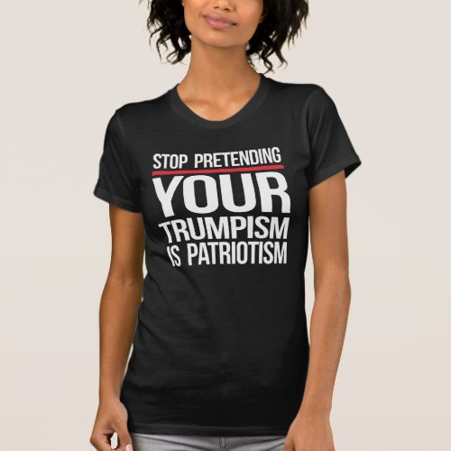 STOP PRETENDING YOUR TRUMPISM IS PATRIOTISM T_Shirt