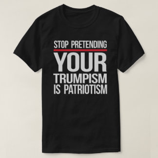 Stop pretending your Trumpism is patriotism T-Shirt