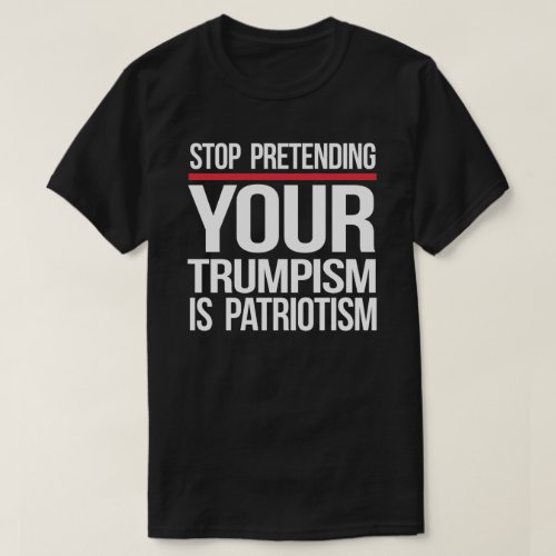 Stop pretending your Trumpism is patriotism T_Shirt
