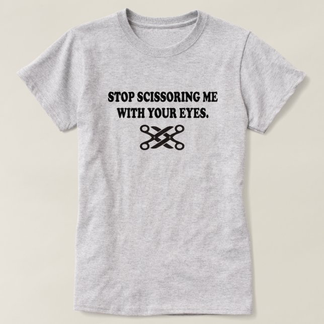 STOP SCISSORING ME WITH YOUR EYES T-Shirt (Design Front)