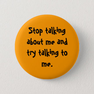 Stop talking about me and try talking to me. button