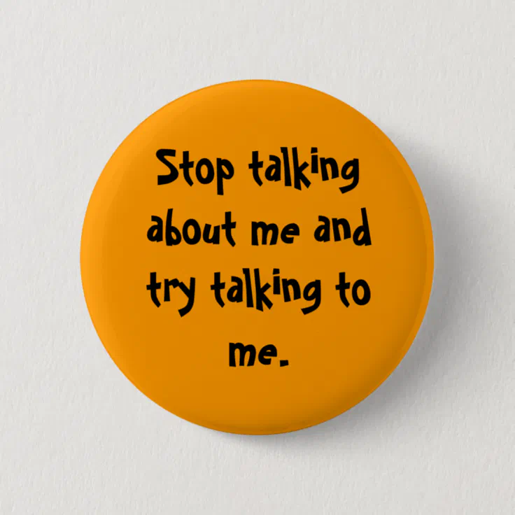 Stop Talking About Me And Try Talking To Me Button Zazzle