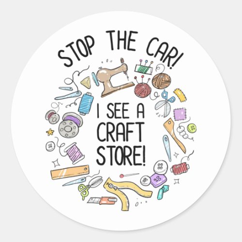Stop The Car I See A Craft Store Classic Round Sticker