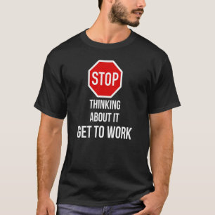 Stop Thinking About It Get To Work Stop Sign T-Shirt