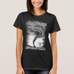 Storm Tornado I Look At Clouds And I Know Things H T-Shirt