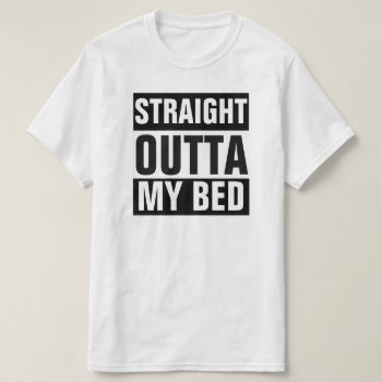 Straight Outta My Bed T-shirt by BestStraightOutOf at Zazzle