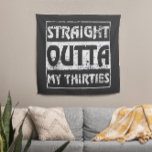 Straight Outta My Thirties Funny 40th Birthday Tapestry<br><div class="desc">Perfect Birthday Gift Idea for Men / Women - Straight Outta My Thirties. Cool gift for your dad,  daddy,  brother,  sister,  husband,  boyfriend,  son,  uncle,  nephew,  girlfriend,  mom,  mother,  friends,  family. It is time to party & celebrate 40 years old!</div>