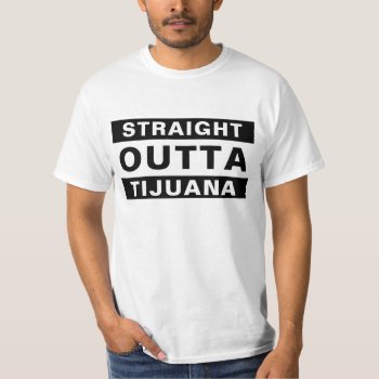 Straight Outta Tijuana T-shirt by DESIGNS_TO_IMPRESS at Zazzle