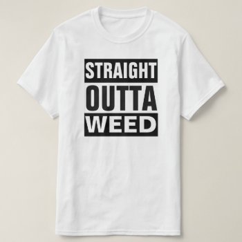 Straight Outta Weed T-shirt by BestStraightOutOf at Zazzle