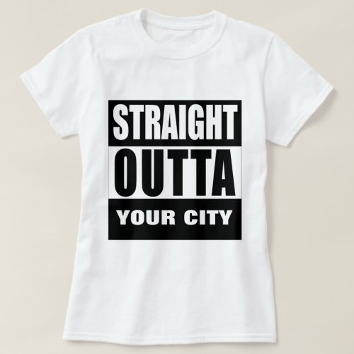 STRAIGHT OUTTA YOUR CITY or TOWN T_Shirt