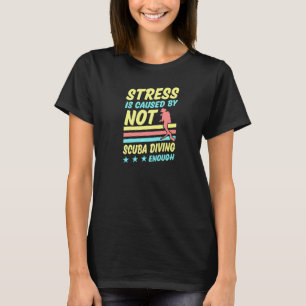 Stress Is Caused By Not Scuba Diving Enough   T-Shirt