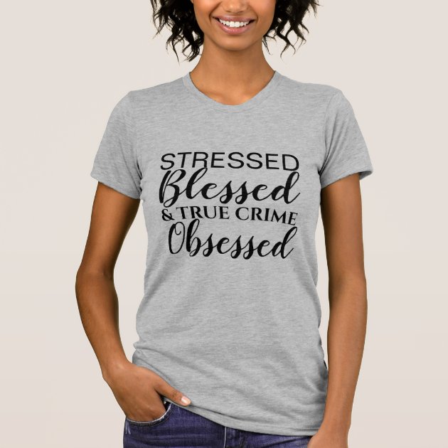 Stressed Blessed True Crime Obsessed T-Shirt | Zazzle