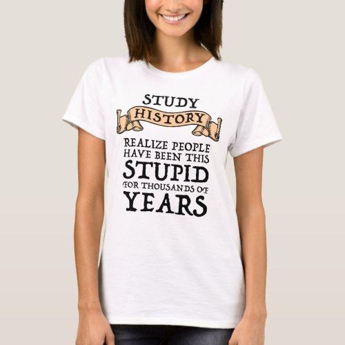 Study History _ Realize People Have Been Stupid T_Shirt