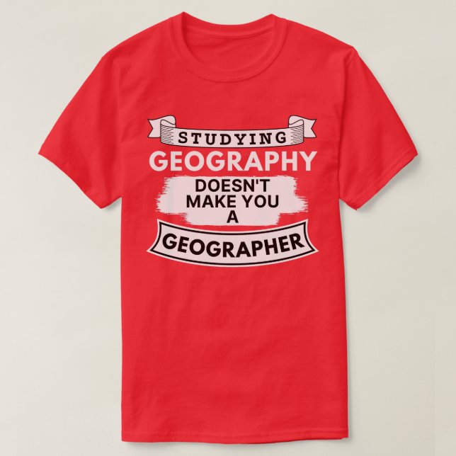 Studying Geography Doesnt Make You a Geographer  T-Shirt (Design Front)