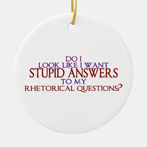 Stupid Answers to my Rhetorical Questions Ceramic Ornament