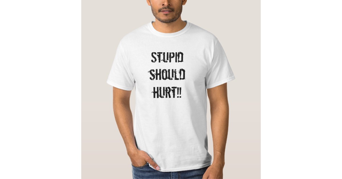 stupid should hurt t shirt