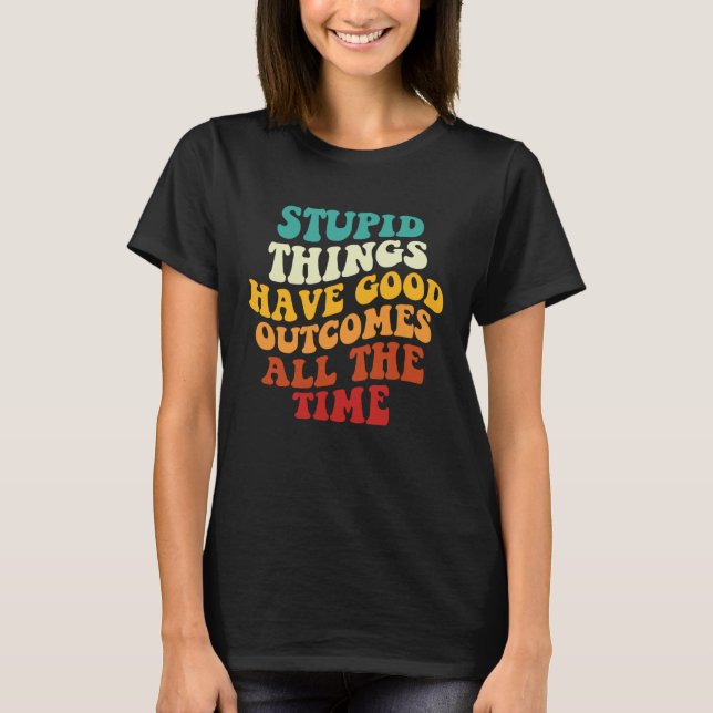 Stupid Things Have Good Outcomes All The Time Retr T-Shirt (Front)