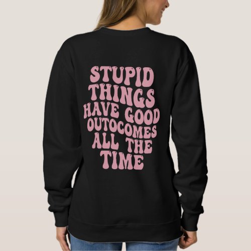 Stupid Things have Good Outcomes all the time  Sweatshirt