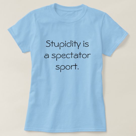 Stupidity is a spectator sport. T-Shirt