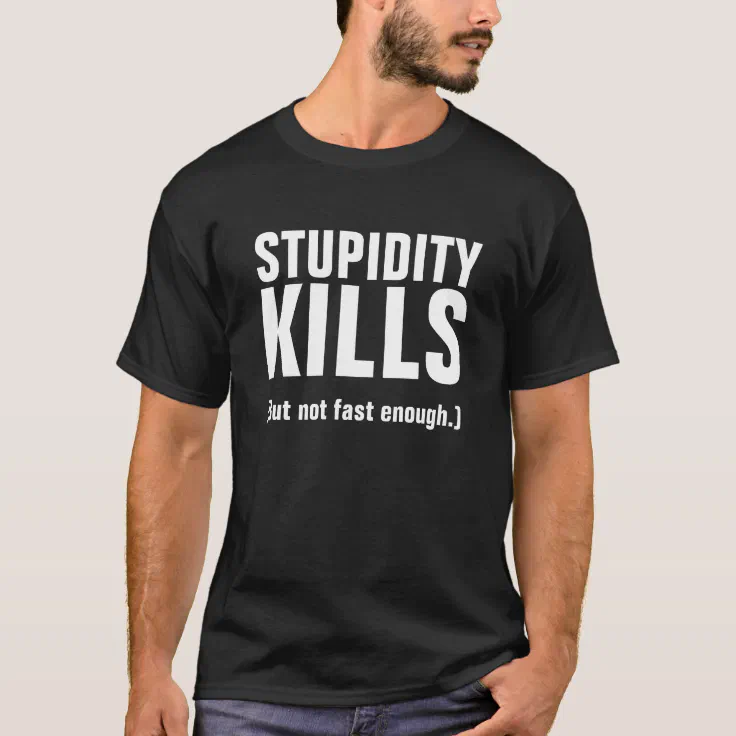 STUPIDITY KILLS (But not fast enough.) T-Shirt | Zazzle