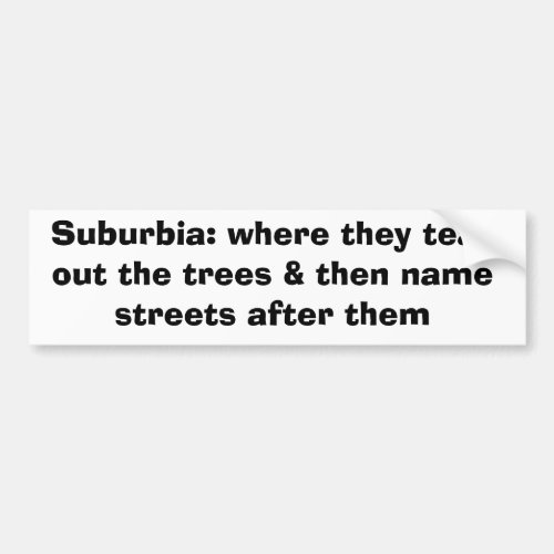Suburbia where they tear out the trees  then  bumper sticker