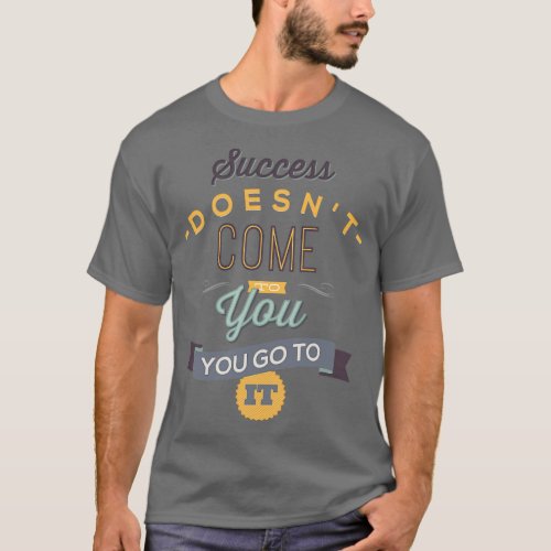Success Doesn t Come To You T_Shirt