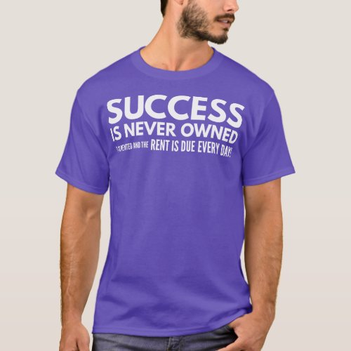Success Is Never Owned It Is Rented And The Rent I T_Shirt