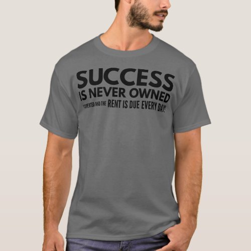 Success Is Never Owned It Is Rented And The Rent I T_Shirt