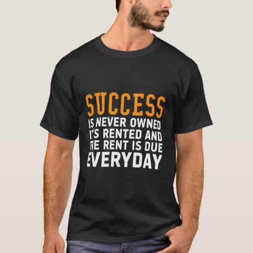 Success Is Never Owned ItS Rented And Rent Is Due T_Shirt