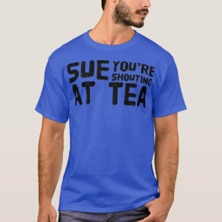 Sue Youre Shouting At Tea T-Shirt