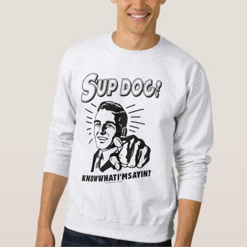 Sup Dog Know What Im Sayin Sweatshirt