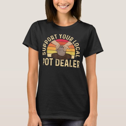 Support Your Local Pot Dealer _ Pottery Ceramic Ce T_Shirt