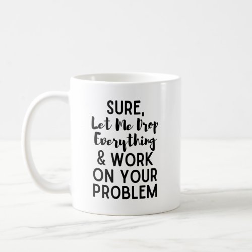Sure Let Me Drop Everything and Work on Your Prob Coffee Mug