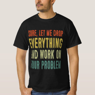 sure, let me drop everything and work on your prob T-Shirt