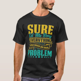 Sure let me drop everything and work on your probl T-Shirt