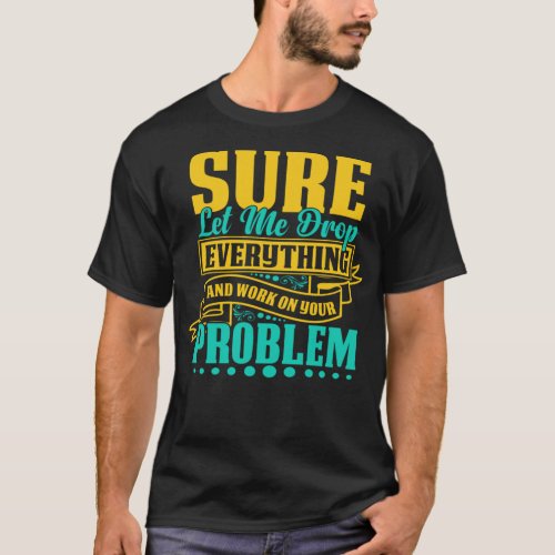 Sure let me drop everything and work on your probl T_Shirt