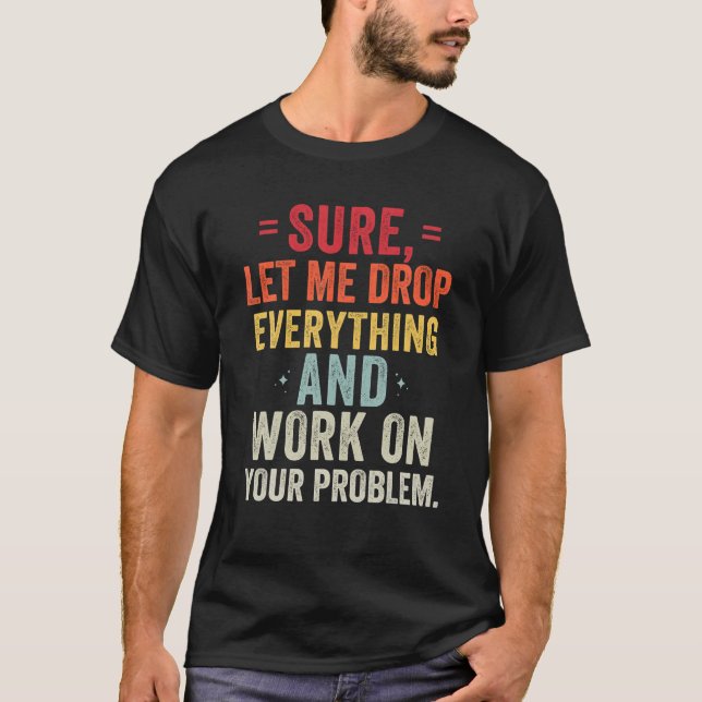 Sure Let Me Drop Everything And Work On Your Probl T-Shirt (Front)