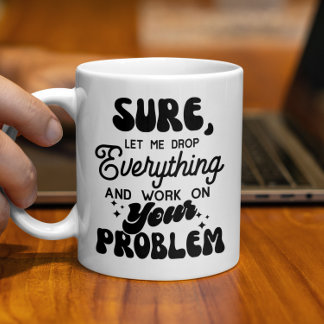 Sure Let Me Drop Everything & Work On your Problem Coffee Mug