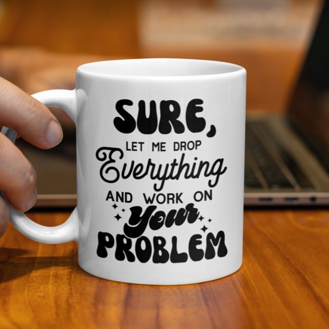 Sure Let Me Drop Everything & Work On your Problem Coffee Mug (Creator Uploaded)