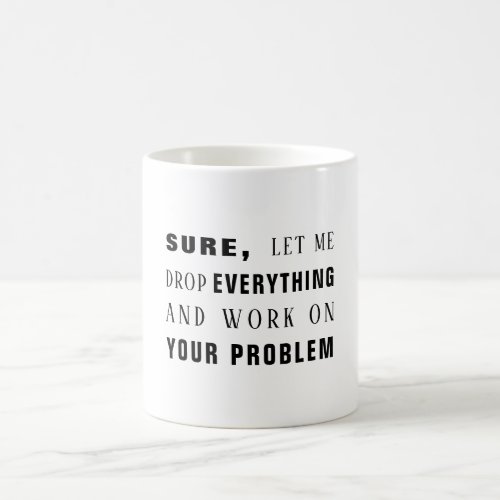 Sure let me work on your problem funny coffee mug